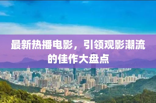 最新热播电影，引领观影潮流的佳作大盘点