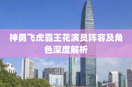 神勇飞虎霸王花演员阵容及角色深度解析
