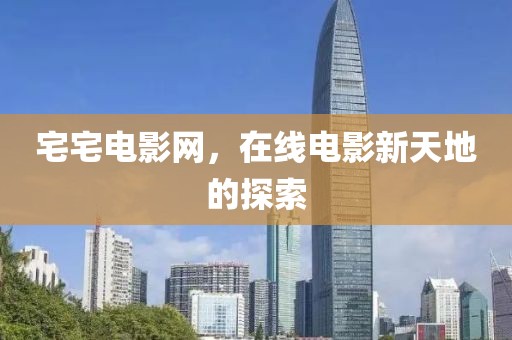 宅宅电影网，在线电影新天地的探索
