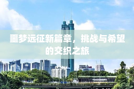 噩梦远征新篇章，挑战与希望的交织之旅
