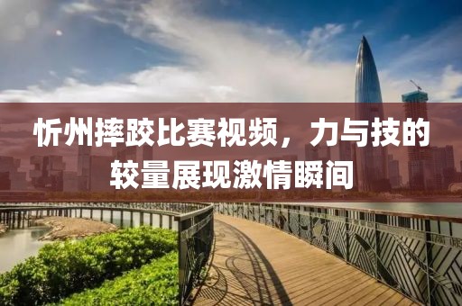 忻州摔跤比赛视频，力与技的较量展现激情瞬间
