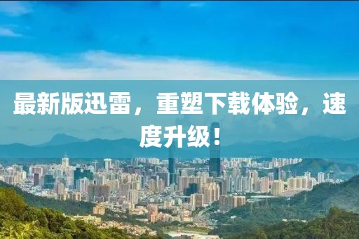 最新版迅雷，重塑下载体验，速度升级！