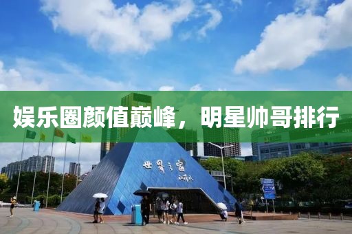 娱乐圈颜值巅峰，明星帅哥排行