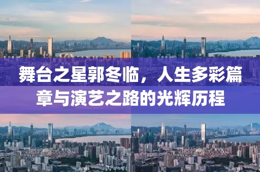 舞台之星郭冬临，人生多彩篇章与演艺之路的光辉历程