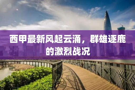 西甲最新风起云涌，群雄逐鹿的激烈战况