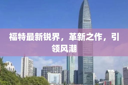 福特最新锐界，革新之作，引领风潮