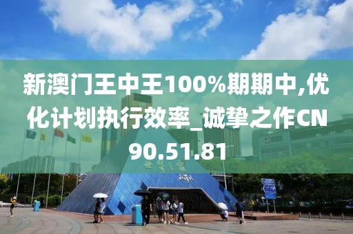 新澳门王中王100%期期中,优化计划执行效率_诚挚之作CN90.51.81