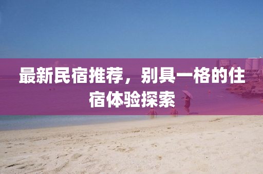 最新民宿推荐，别具一格的住宿体验探索