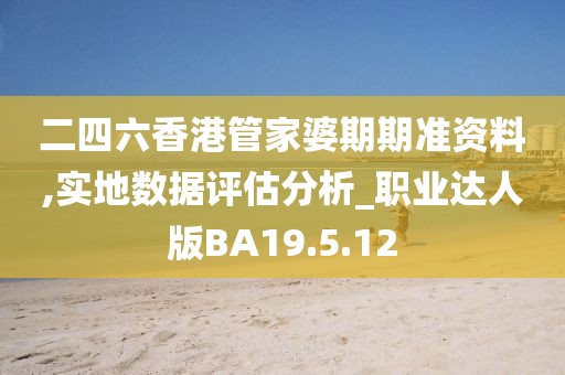 二四六香港管家婆期期准资料,实地数据评估分析_职业达人版BA19.5.12