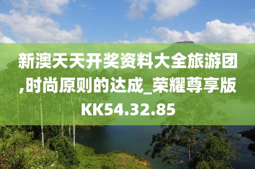 新澳天天开奖资料大全旅游团,时尚原则的达成_荣耀尊享版KK54.32.85