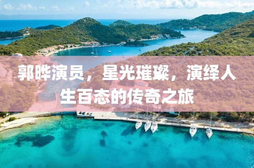 郭晔演员，星光璀璨，演绎人生百态的传奇之旅