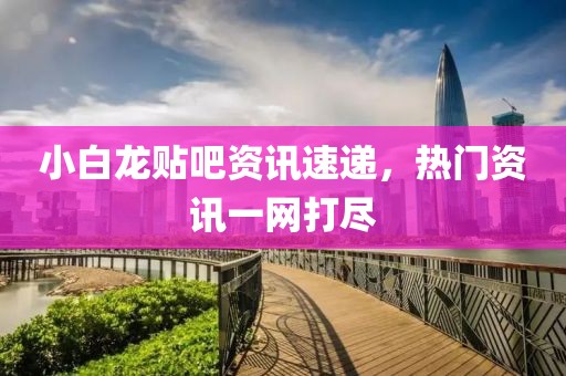 小白龙贴吧资讯速递，热门资讯一网打尽