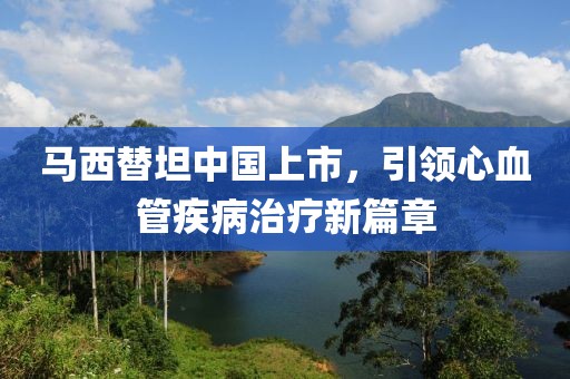 马西替坦中国上市，引领心血管疾病治疗新篇章