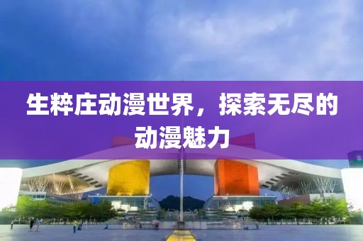 生粹庄动漫世界，探索无尽的动漫魅力
