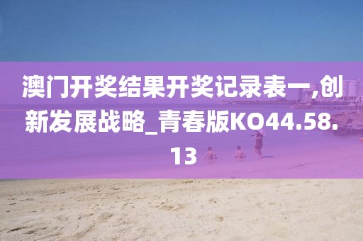 澳门开奖结果开奖记录表一,创新发展战略_青春版KO44.58.13
