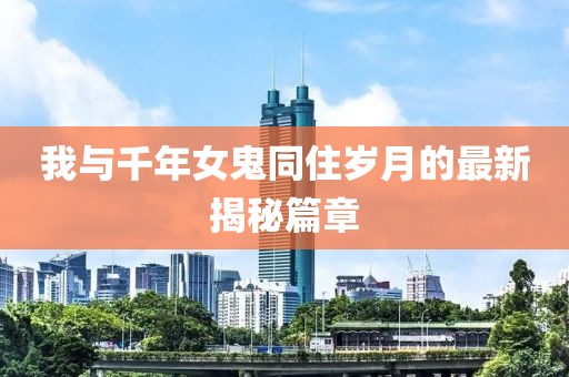 我与千年女鬼同住岁月的最新揭秘篇章