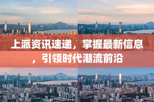 上派资讯速递，掌握最新信息，引领时代潮流前沿
