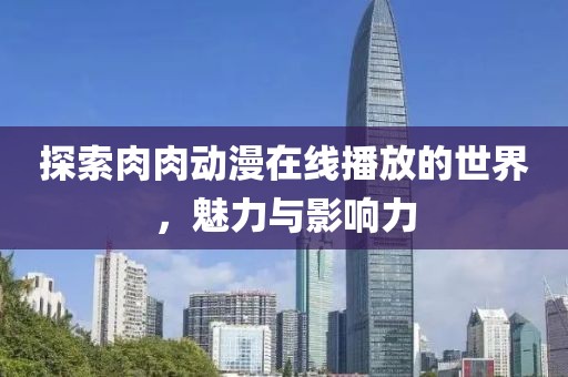 探索肉肉动漫在线播放的世界，魅力与影响力