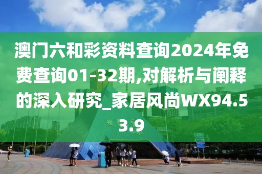 澳门六和彩资料查询2024年免费查询01-32期,对解析与阐释的深入研究_家居风尚WX94.53.9