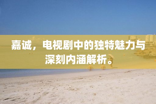 嘉诚，电视剧中的独特魅力与深刻内涵解析。