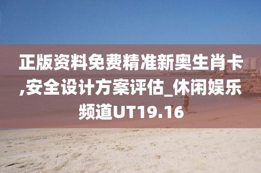 正版资料免费精准新奥生肖卡,安全设计方案评估_休闲娱乐频道UT19.16
