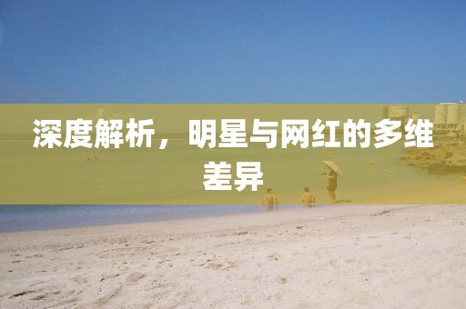 深度解析，明星与网红的多维差异