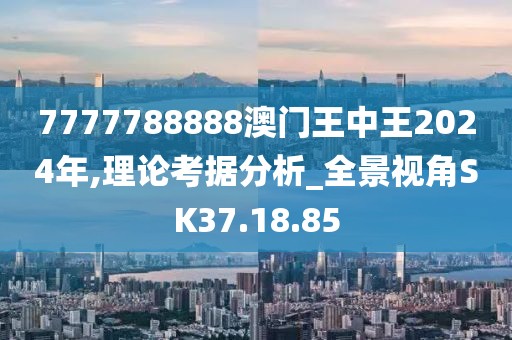 7777788888澳门王中王2024年,理论考据分析_全景视角SK37.18.85