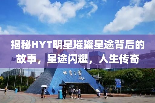 揭秘HYT明星璀璨星途背后的故事，星途闪耀，人生传奇