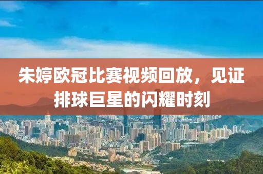 朱婷欧冠比赛视频回放，见证排球巨星的闪耀时刻