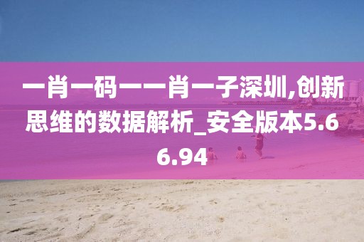 一肖一码一一肖一子深圳,创新思维的数据解析_安全版本5.66.94