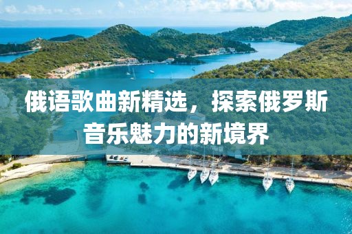 俄语歌曲新精选，探索俄罗斯音乐魅力的新境界