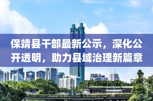 保靖县干部最新公示，深化公开透明，助力县域治理新篇章