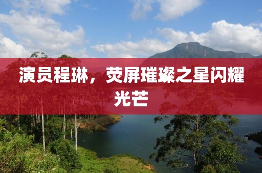 演员程琳，荧屏璀璨之星闪耀光芒