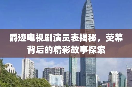爵迹电视剧演员表揭秘，荧幕背后的精彩故事探索