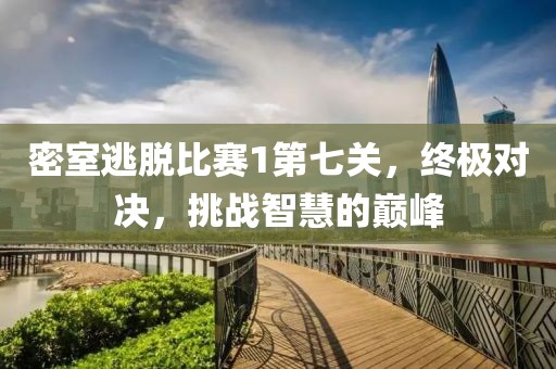 密室逃脱比赛1第七关，终极对决，挑战智慧的巅峰