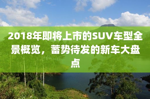 2018年即将上市的SUV车型全景概览，蓄势待发的新车大盘点