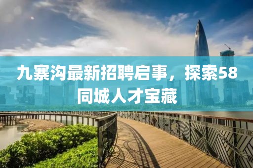 九寨沟最新招聘启事，探索58同城人才宝藏