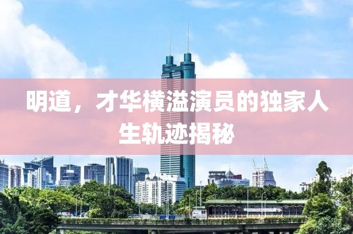 明道，才华横溢演员的独家人生轨迹揭秘
