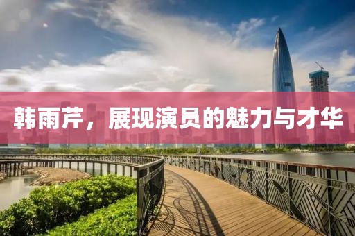 韩雨芹，展现演员的魅力与才华