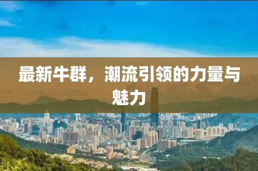 最新牛群，潮流引领的力量与魅力