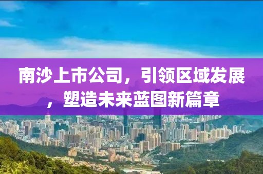 南沙上市公司，引领区域发展，塑造未来蓝图新篇章