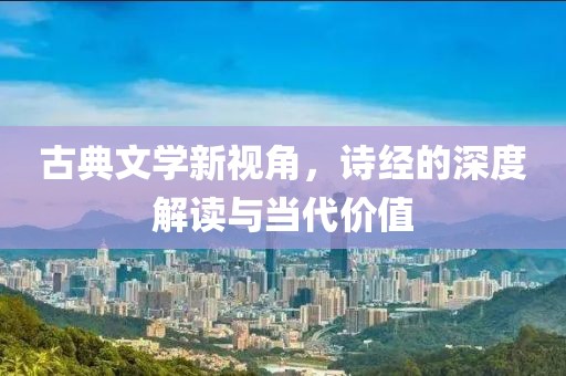 古典文学新视角，诗经的深度解读与当代价值