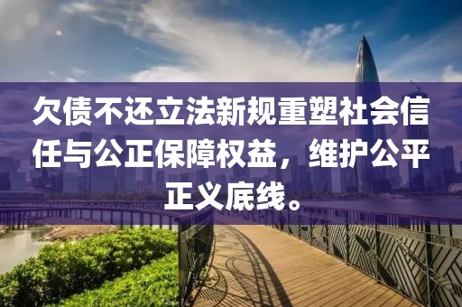 欠债不还立法新规重塑社会信任与公正保障权益，维护公平正义底线。