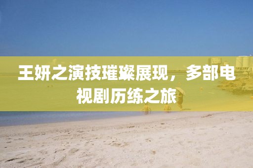 王妍之演技璀璨展现，多部电视剧历练之旅