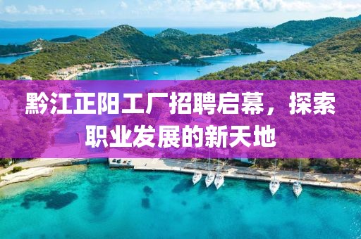 黔江正阳工厂招聘启幕，探索职业发展的新天地