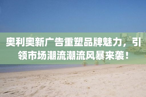 奥利奥新广告重塑品牌魅力，引领市场潮流潮流风暴来袭！