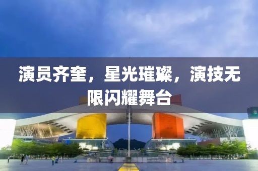 演员齐奎，星光璀璨，演技无限闪耀舞台