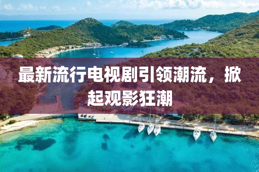 最新流行电视剧引领潮流，掀起观影狂潮