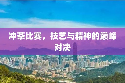 冲茶比赛，技艺与精神的巅峰对决