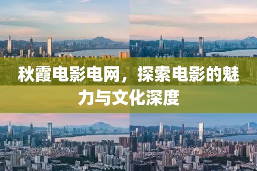 秋霞电影电网，探索电影的魅力与文化深度